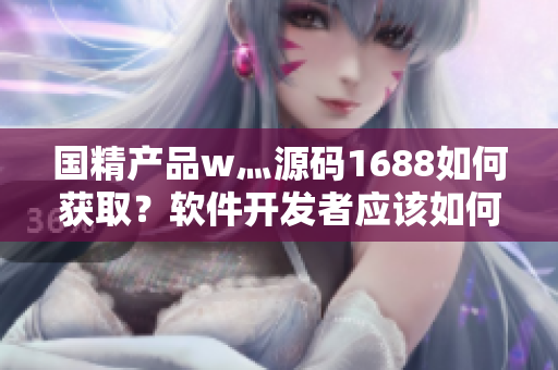 國精產(chǎn)品w灬源碼1688如何獲??？軟件開發(fā)者應(yīng)該如何自己找源碼？