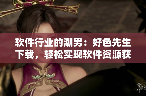 軟件行業(yè)的潮男：好色先生下載，輕松實(shí)現(xiàn)軟件資源獲取