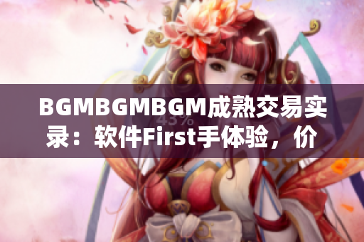 BGMBGMBGM成熟交易實錄：軟件First手體驗，價格揭秘