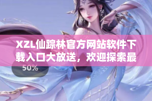 XZL仙蹤林官方網(wǎng)站軟件下載入口大放送，歡迎探索最新科技妙用