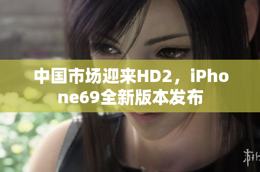 中國市場(chǎng)迎來HD2，iPhone69全新版本發(fā)布