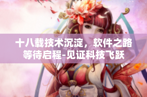 十八載技術(shù)沉淀，軟件之路等待啟程-見證科技飛躍
