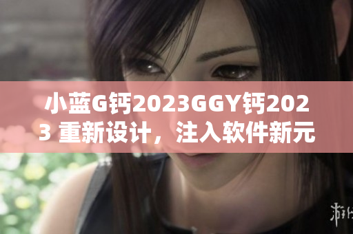 小藍(lán)G鈣2023GGY鈣2023 重新設(shè)計(jì)，注入軟件新元素