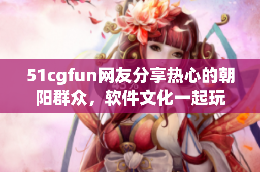 51cgfun網(wǎng)友分享熱心的朝陽群眾，軟件文化一起玩