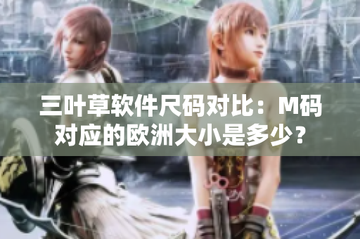 三葉草軟件尺碼對比：M碼對應(yīng)的歐洲大小是多少？