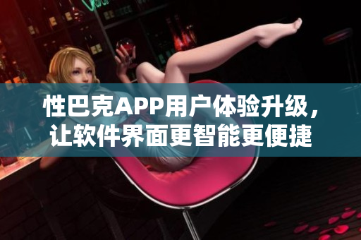 性巴克APP用戶體驗(yàn)升級(jí)，讓軟件界面更智能更便捷