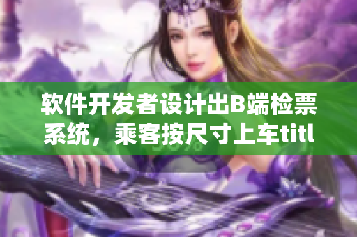 軟件開(kāi)發(fā)者設(shè)計(jì)出B端檢票系統(tǒng)，乘客按尺寸上車title