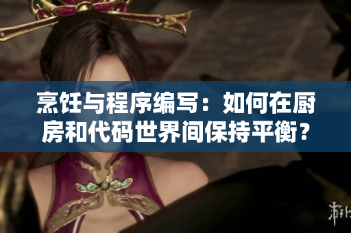 烹飪與程序編寫：如何在廚房和代碼世界間保持平衡？