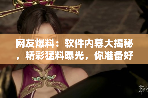 網(wǎng)友爆料：軟件內(nèi)幕大揭秘，精彩猛料曝光，你準(zhǔn)備好了嗎？【35】