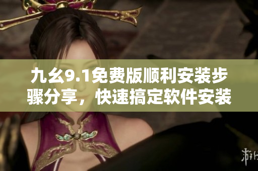 九幺9.1免費(fèi)版順利安裝步驟分享，快速搞定軟件安裝流程
