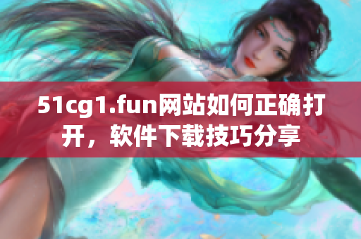 51cg1.fun網(wǎng)站如何正確打開，軟件下載技巧分享