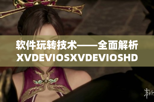 軟件玩轉(zhuǎn)技術(shù)——全面解析XVDEVIOSXVDEVIOSHD優(yōu)勢及應(yīng)用