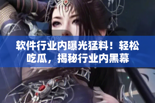 軟件行業(yè)內(nèi)曝光猛料！輕松吃瓜，揭秘行業(yè)內(nèi)黑幕