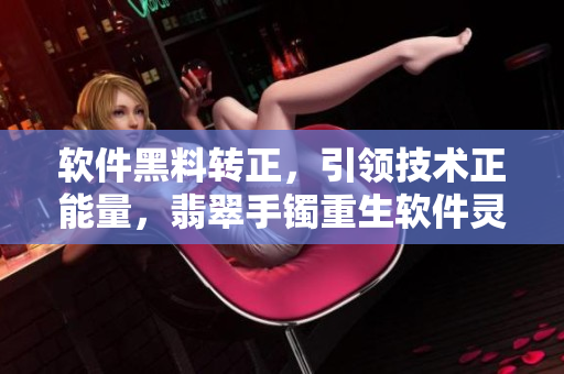 軟件黑料轉(zhuǎn)正，引領(lǐng)技術(shù)正能量，翡翠手鐲重生軟件靈魂