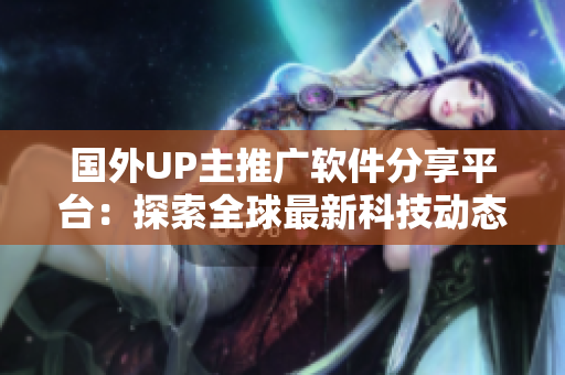 國(guó)外UP主推廣軟件分享平臺(tái)：探索全球最新科技動(dòng)態(tài)