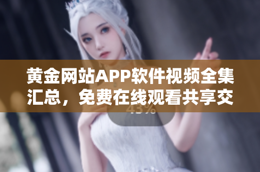 黃金網(wǎng)站APP軟件視頻全集匯總，免費在線觀看共享交流