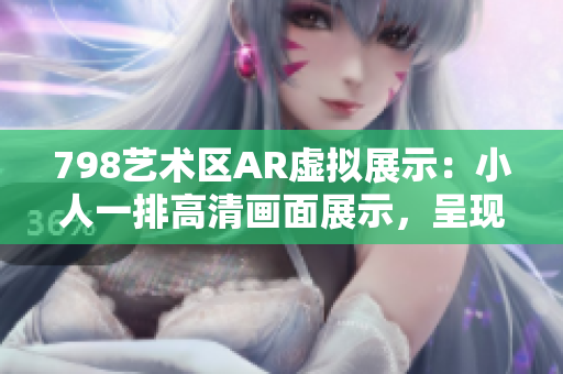 798藝術(shù)區(qū)AR虛擬展示：小人一排高清畫面展示，呈現(xiàn)3D立體效果
