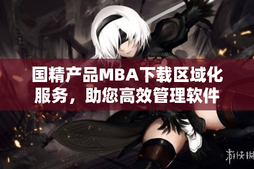 國精產(chǎn)品MBA下載區(qū)域化服務(wù)，助您高效管理軟件