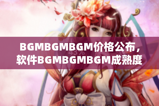 BGMBGMBGM價(jià)格公布，軟件BGMBGMBGM成熟度與交易價(jià)格分析