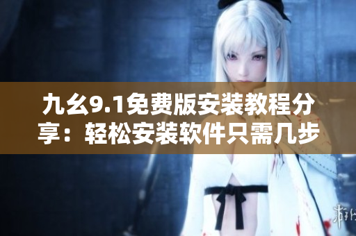 九幺9.1免費(fèi)版安裝教程分享：輕松安裝軟件只需幾步，安全又便捷