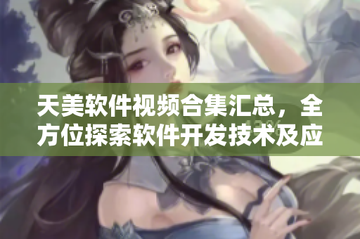 天美軟件視頻合集匯總，全方位探索軟件開發(fā)技術(shù)及應(yīng)用案例