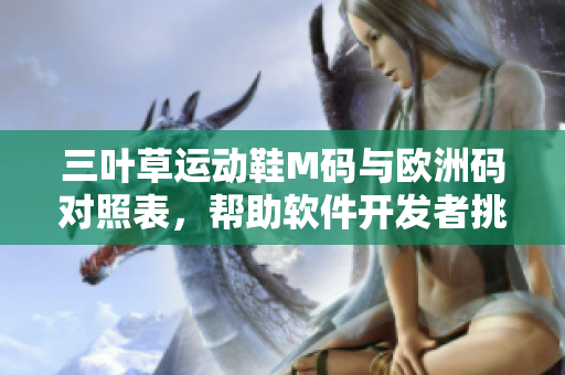 三葉草運(yùn)動(dòng)鞋M碼與歐洲碼對(duì)照表，幫助軟件開(kāi)發(fā)者挑選合適尺碼