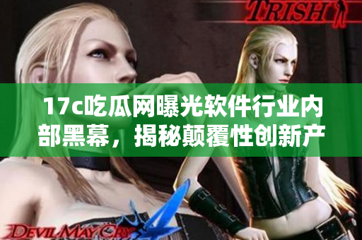 17c吃瓜網(wǎng)曝光軟件行業(yè)內(nèi)部黑幕，揭秘顛覆性創(chuàng)新產(chǎn)品背后的故事