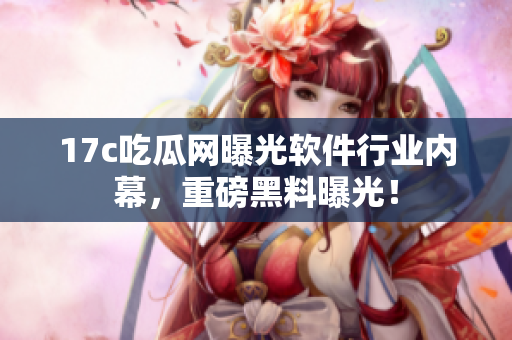 17c吃瓜網(wǎng)曝光軟件行業(yè)內(nèi)幕，重磅黑料曝光！