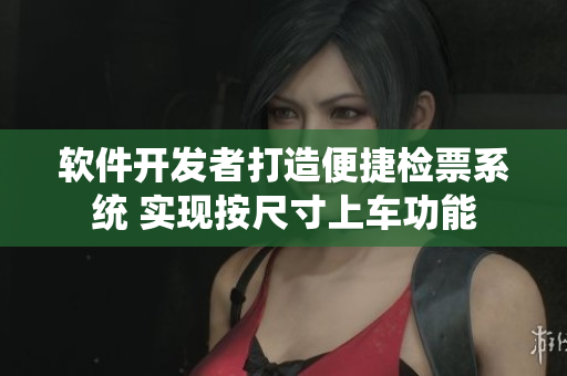 軟件開發(fā)者打造便捷檢票系統(tǒng) 實(shí)現(xiàn)按尺寸上車功能