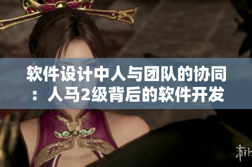 軟件設計中人與團隊的協同：人馬2級背后的軟件開發(fā)之道