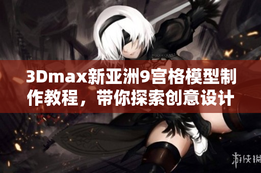 3Dmax新亞洲9宮格模型制作教程，帶你探索創(chuàng)意設計的魅力