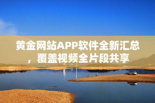 黃金網(wǎng)站APP軟件全新匯總，覆蓋視頻全片段共享