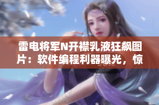 雷電將軍N開襟乳液狂飆圖片：軟件編程利器曝光，驚艷視角全方位揭秘