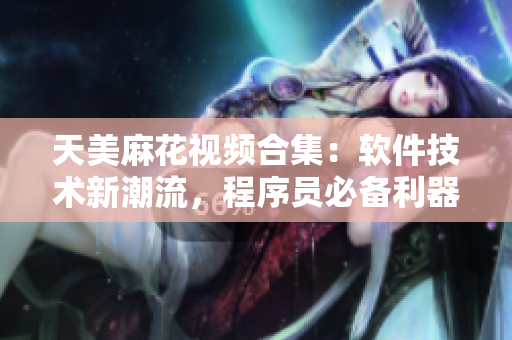 天美麻花視頻合集：軟件技術(shù)新潮流，程序員必備利器