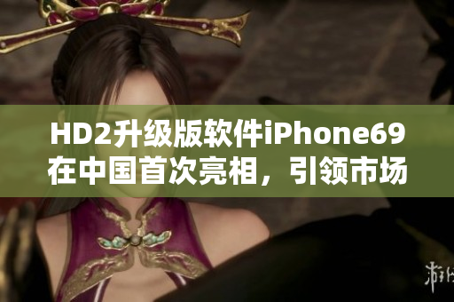 HD2升級版軟件iPhone69在中國首次亮相，引領市場新趨勢
