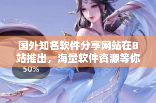 國(guó)外知名軟件分享網(wǎng)站在B站推出，海量軟件資源等你來(lái)探索