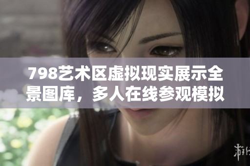 798藝術(shù)區(qū)虛擬現(xiàn)實(shí)展示全景圖庫(kù)，多人在線參觀模擬沉浸體驗(yàn)