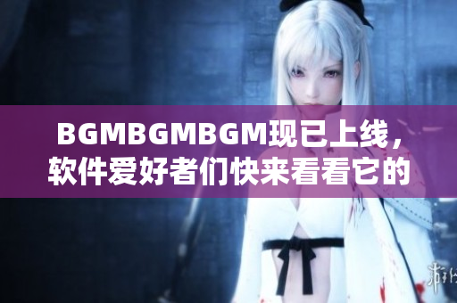 BGMBGMBGM現(xiàn)已上線，軟件愛好者們快來看看它的驚人價格！