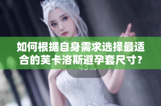 如何根據(jù)自身需求選擇最適合的芙卡洛斯避孕套尺寸？流程和技巧傳授