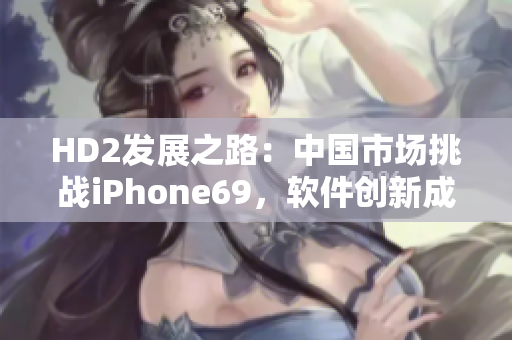 HD2發(fā)展之路：中國市場挑戰(zhàn)iPhone69，軟件創(chuàng)新成關(guān)鍵