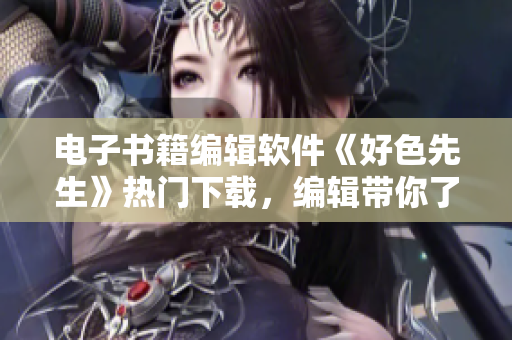 電子書籍編輯軟件《好色先生》熱門下載，編輯帶你了解《好色先生》功能特點(diǎn)