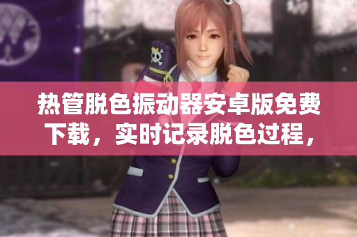 熱管脫色振動(dòng)器安卓版免費(fèi)下載，實(shí)時(shí)記錄脫色過(guò)程，適用于安卓系統(tǒng)