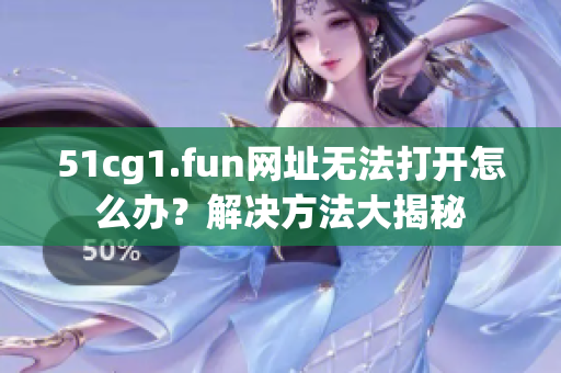51cg1.fun網(wǎng)址無法打開怎么辦？解決方法大揭秘