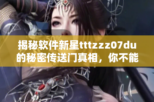 揭秘軟件新星tttzzz07du的秘密傳送門真相，你不能錯(cuò)過