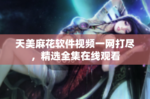 天美麻花軟件視頻一網(wǎng)打盡，精選全集在線觀看
