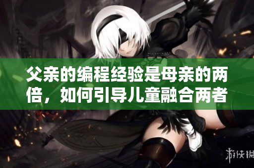 父親的編程經(jīng)驗(yàn)是母親的兩倍，如何引導(dǎo)兒童融合兩者？