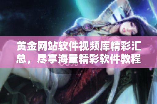 黃金網(wǎng)站軟件視頻庫(kù)精彩匯總，盡享海量精彩軟件教程