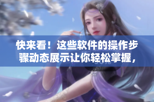 快來看！這些軟件的操作步驟動態(tài)展示讓你輕松掌握，操作更得心應(yīng)手