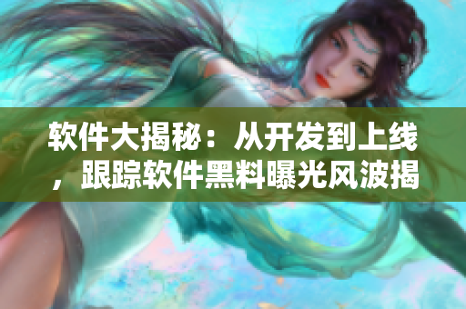 軟件大揭秘：從開發(fā)到上線，跟蹤軟件黑料曝光風(fēng)波揭示全過程
