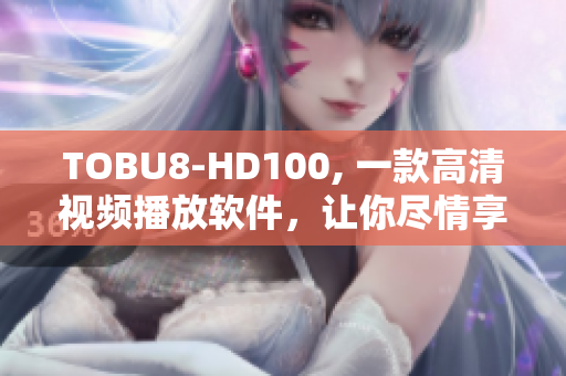 TOBU8-HD100, 一款高清視頻播放軟件，讓你盡情享受視聽盛宴